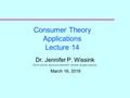 Consumer Theory Applications Lecture 14 Dr. Jennifer P. Wissink ©2016 John M. Abowd and Jennifer P. Wissink, all rights reserved. March 16, 2016.