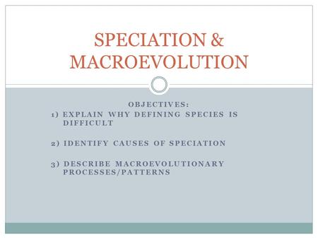 OBJECTIVES: 1) EXPLAIN WHY DEFINING SPECIES IS DIFFICULT 2) IDENTIFY CAUSES OF SPECIATION 3) DESCRIBE MACROEVOLUTIONARY PROCESSES/PATTERNS SPECIATION &