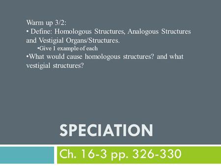 SPECIATION Ch. 16-3 pp. 326-330 Warm up 3/2: Define: Homologous Structures, Analogous Structures and Vestigial Organs/Structures. Give 1 example of each.