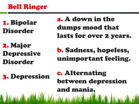 Bell Ringer 1. Bipolar Disorder 2. Major Depressive Disorder 3. Depression a. A down in the dumps mood that lasts for over 2 years. b. Sadness, hopeless,