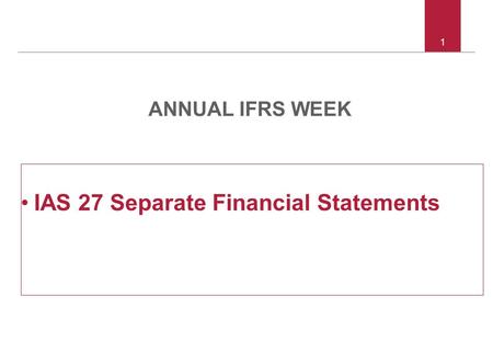 1 ANNUAL IFRS WEEK IAS 27 Separate Financial Statements.