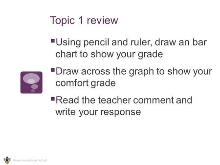 Topic 1 review  Using pencil and ruler, draw an bar chart to show your grade  Draw across the graph to show your comfort grade  Read the teacher comment.