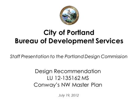 City of Portland Bureau of Development Services Staff Presentation to the Portland Design Commission Design Recommendation LU 12-135162 MS Conway’s NW.