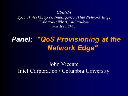 Panel: QoS Provisioning at the Network Edge John Vicente Intel Corporation / Columbia University USENIX Special Workshop on Intelligence at the Network.