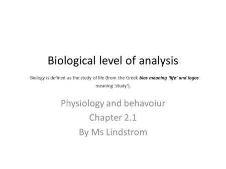 Biological level of analysis Biology is defined as the study of life (from the Greek bios meaning ‘life’ and logos meaning ‘study’). Physiology and behavoiur.