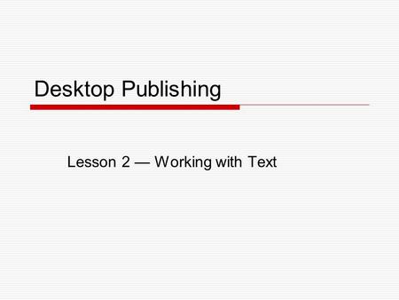 Desktop Publishing Lesson 2 — Working with Text. Lesson 2 – Working with Text2 Objectives  Create a blank document.  Work with text boxes.  Work with.