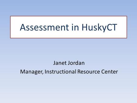 Assessment in HuskyCT Janet Jordan Manager, Instructional Resource Center.