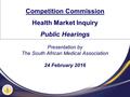 Presentation by The South African Medical Association 24 February 2016 Competition Commission Health Market Inquiry Public Hearings.