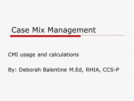 CMI usage and calculations By: Deborah Balentine M.Ed, RHIA, CCS-P