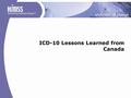 ICD-10 Lessons Learned from Canada. Background of ICD-10 in Canada 1995 – Agreement reached between World Health Organization (WHO) and Canada to adopt.