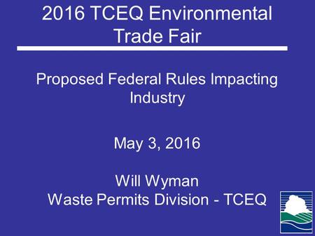 Proposed Federal Rules Impacting Industry May 3, 2016 Will Wyman Waste Permits Division - TCEQ 2016 TCEQ Environmental Trade Fair.