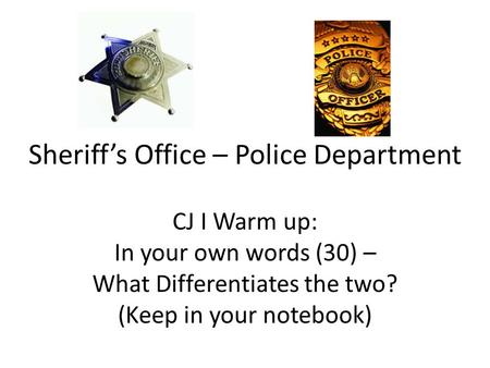 Sheriff’s Office – Police Department CJ I Warm up: In your own words (30) – What Differentiates the two? (Keep in your notebook)