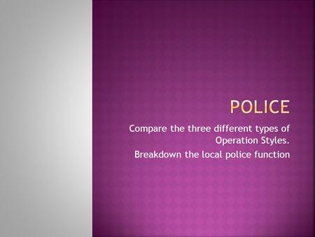 Compare the three different types of Operation Styles. Breakdown the local police function.