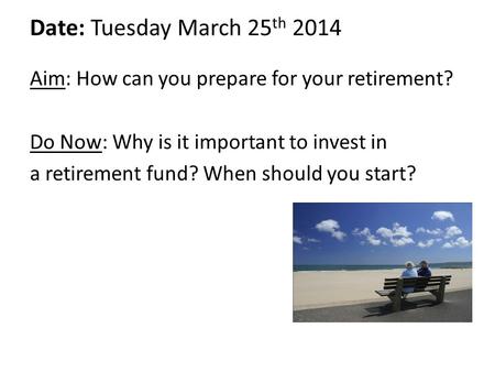 Date: Tuesday March 25 th 2014 Aim: How can you prepare for your retirement? Do Now: Why is it important to invest in a retirement fund? When should you.