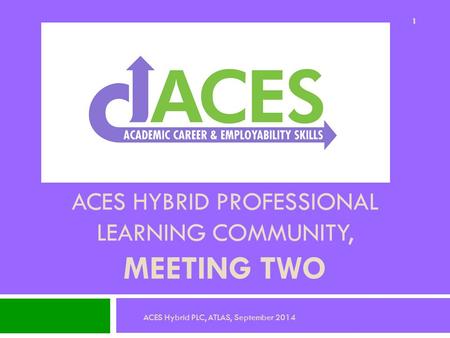 ACES HYBRID PROFESSIONAL LEARNING COMMUNITY, MEETING TWO 1 ACES Hybrid PLC, ATLAS, September 2014.