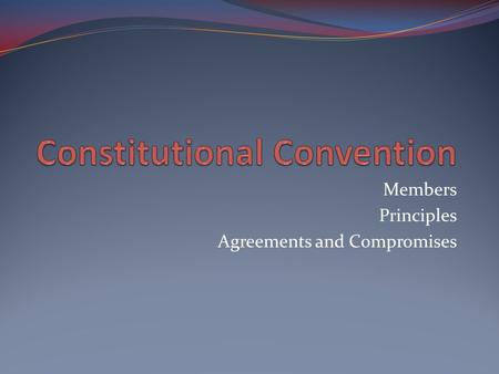 Members Principles Agreements and Compromises. Members 55 delegates White Males Statesmen, lawyers, planters. bankers, businessmen Most under age 50 ABSENT.