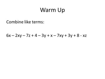 Warm Up Combine like terms: 6x – 2xy – 7z + 4 – 3y + x – 7xy + 3y + 8 - xz.