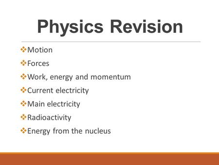 Physics Revision  Motion  Forces  Work, energy and momentum  Current electricity  Main electricity  Radioactivity  Energy from the nucleus.