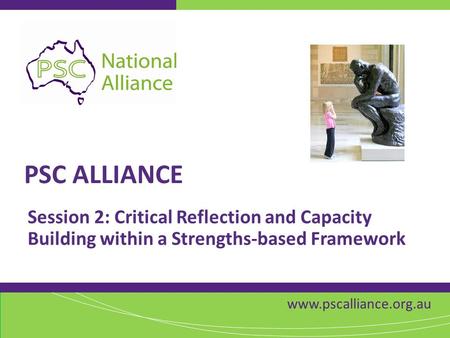 Www.pscalliance.org.au PSC ALLIANCE Session 2: Critical Reflection and Capacity Building within a Strengths-based Framework.