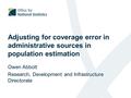 Adjusting for coverage error in administrative sources in population estimation Owen Abbott Research, Development and Infrastructure Directorate.