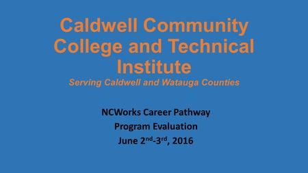 Caldwell Community College and Technical Institute Serving Caldwell and Watauga Counties NCWorks Career Pathway Program Evaluation June 2 nd -3 rd, 2016.