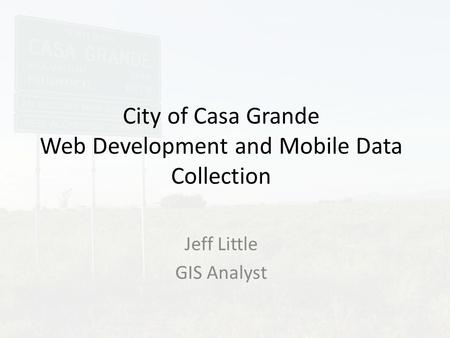 City of Casa Grande Web Development and Mobile Data Collection Jeff Little GIS Analyst.