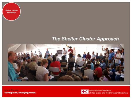 Www.ifrc.org Saving lives, changing minds. Shelter cluster workshop The Shelter Cluster Approach.