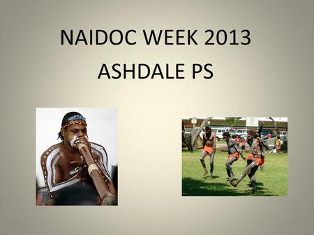 NAIDOC WEEK 2013 ASHDALE PS. What is NAIDOC Week about? NAIDOC Week celebrations are held across Australia each July to celebrate the history, culture.