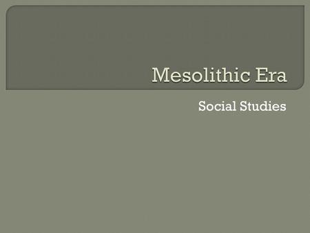 Social Studies.  Aim: What was the Mesolithic Era  Do Now: If you were living out in a barren wasteland, what would you use for shelter?  If you were.