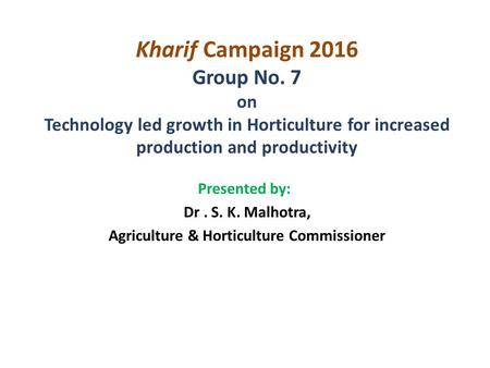 Kharif Campaign 2016 Group No. 7 on Technology led growth in Horticulture for increased production and productivity Presented by: Dr. S. K. Malhotra, Agriculture.