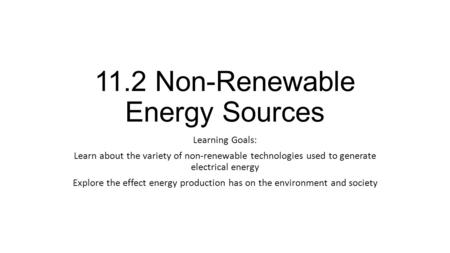 11.2 Non-Renewable Energy Sources Learning Goals: Learn about the variety of non-renewable technologies used to generate electrical energy Explore the.