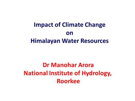 Impact of Climate Change on Himalayan Water Resources Dr Manohar Arora National Institute of Hydrology, Roorkee.