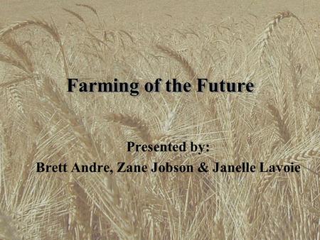 Farming of the Future Presented by: Brett Andre, Zane Jobson & Janelle Lavoie.