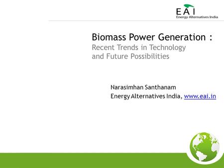 Biomass Power Generation : Recent Trends in Technology and Future Possibilities Narasimhan Santhanam Energy Alternatives India, www.eai.inwww.eai.in.