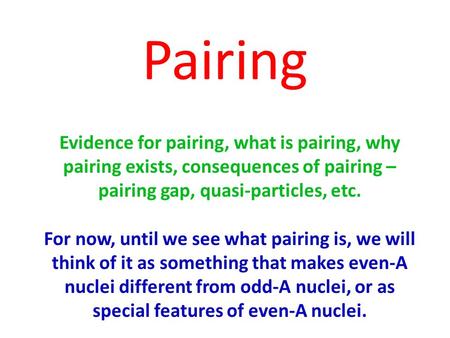 Pairing Evidence for pairing, what is pairing, why pairing exists, consequences of pairing – pairing gap, quasi-particles, etc. For now, until we see what.