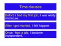 Time clauses Before I had my first job, I was really immature. After I got married, I felt happier. Before I had my first job, I was really immature. After.