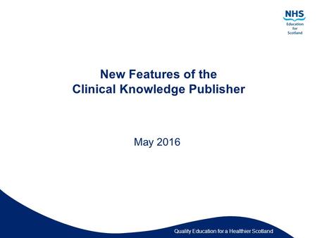 Quality Education for a Healthier Scotland New Features of the Clinical Knowledge Publisher May 2016.