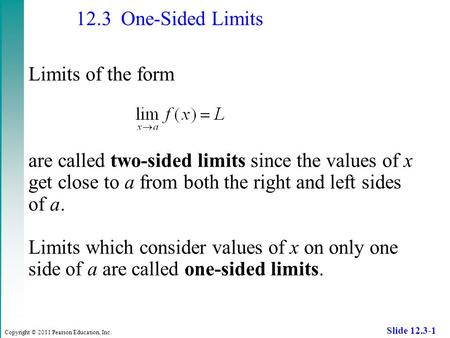 Copyright © 2011 Pearson Education, Inc. Slide 12.3-1 12.3 One-Sided Limits Limits of the form are called two-sided limits since the values of x get close.