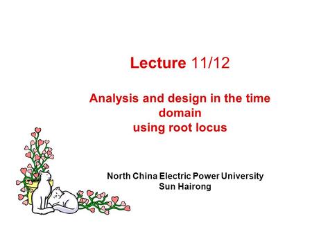 Lecture 11/12 Analysis and design in the time domain using root locus North China Electric Power University Sun Hairong.