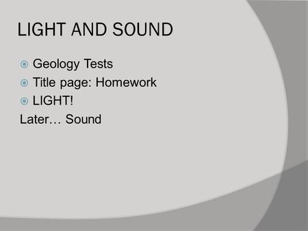 LIGHT AND SOUND  Geology Tests  Title page: Homework  LIGHT! Later… Sound.