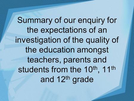 Summary of our enquiry for the expectations of an investigation of the quality of the education amongst teachers, parents and students from the 10 th,