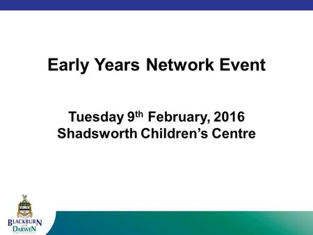 Early Years Network Event Tuesday 9 th February, 2016 Shadsworth Children’s Centre.