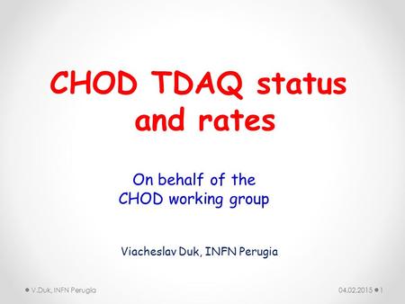 04.02.2015V.Duk, INFN Perugia1 CHOD TDAQ status and rates Viacheslav Duk, INFN Perugia On behalf of the CHOD working group.