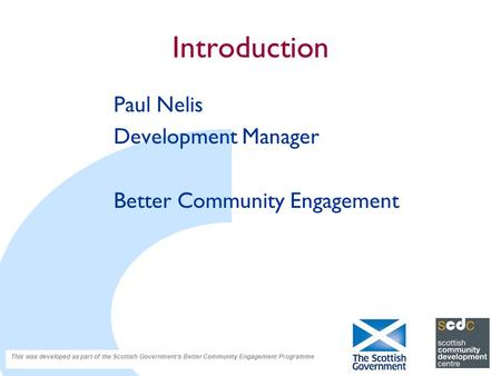 Introduction Paul Nelis Development Manager Better Community Engagement This was developed as part of the Scottish Government’s Better Community Engagement.