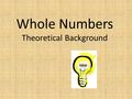 Whole Numbers Theoretical Background. ‘Number concepts are intimately tied to the world around us, application of number relationships to real settings.