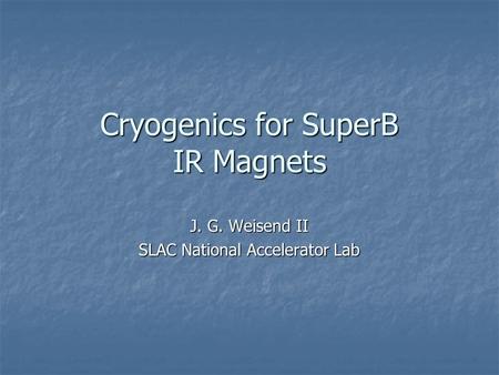 Cryogenics for SuperB IR Magnets J. G. Weisend II SLAC National Accelerator Lab.