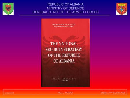 Unclassified MG. L. HOXHA Skopje, 21 st of June 2005 REPUBLIC OF ALBANIA MINISTRY OF DEFENCE GENERAL STAFF OF THE ARMED FORCES.