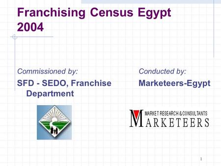 1 Franchising Census Egypt 2004 Conducted by: Marketeers-Egypt Commissioned by: SFD - SEDO, Franchise Department.