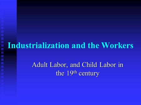 Industrialization and the Workers Adult Labor, and Child Labor in the 19 th century.