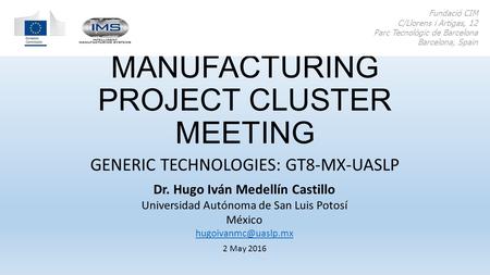 ADDITIVE MANUFACTURING PROJECT CLUSTER MEETING GENERIC TECHNOLOGIES: GT8-MX-UASLP Fundació CIM C/Llorens i Artigas, 12 Parc Tecnològic de Barcelona Barcelona,